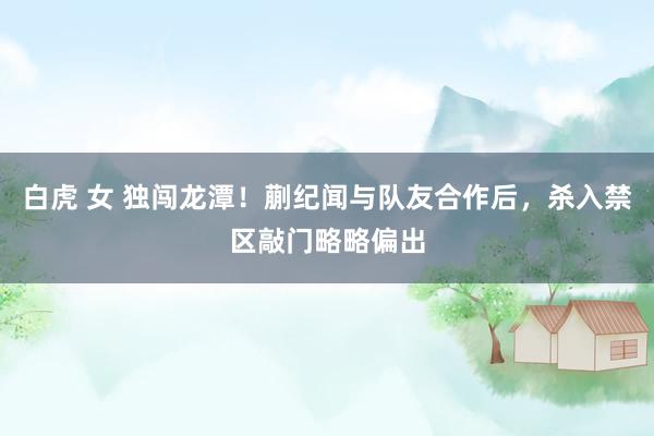 白虎 女 独闯龙潭！蒯纪闻与队友合作后，杀入禁区敲门略略偏出