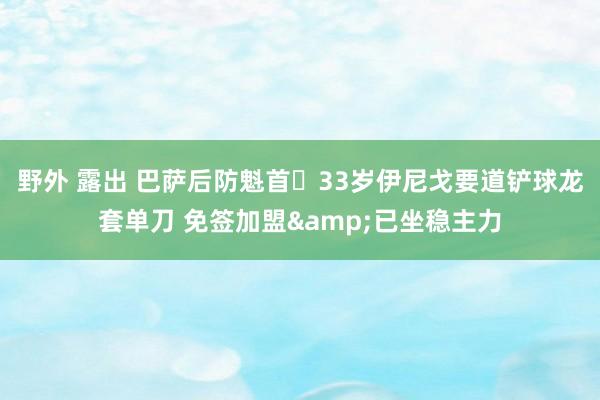 野外 露出 巴萨后防魁首❗33岁伊尼戈要道铲球龙套单刀 免签加盟&已坐稳主力