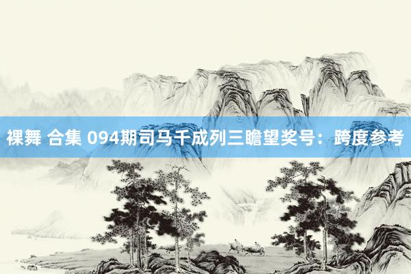 裸舞 合集 094期司马千成列三瞻望奖号：跨度参考