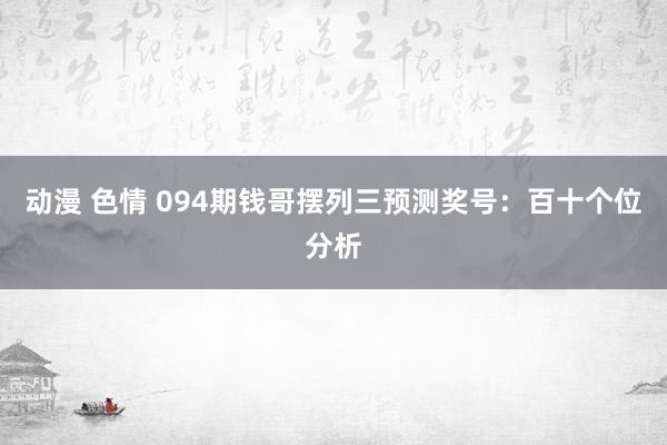 动漫 色情 094期钱哥摆列三预测奖号：百十个位分析