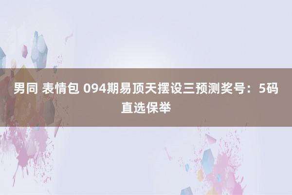 男同 表情包 094期易顶天摆设三预测奖号：5码直选保举