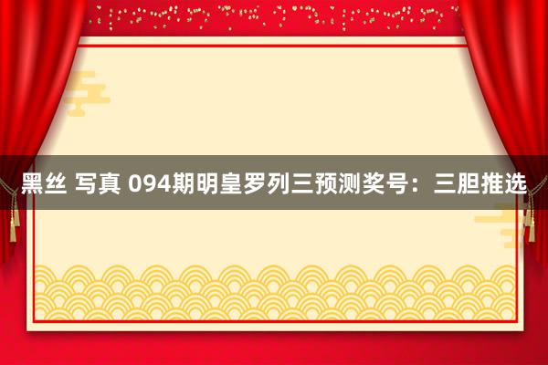 黑丝 写真 094期明皇罗列三预测奖号：三胆推选