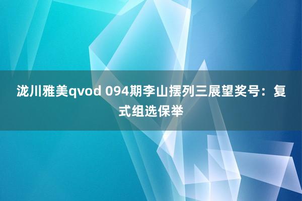 泷川雅美qvod 094期李山摆列三展望奖号：复式组选保举