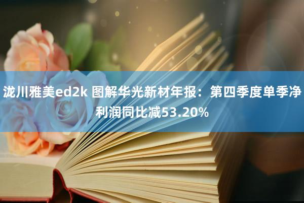 泷川雅美ed2k 图解华光新材年报：第四季度单季净利润同比减53.20%
