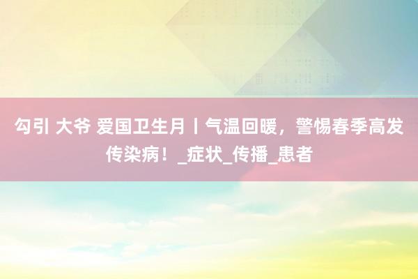 勾引 大爷 爱国卫生月丨气温回暖，警惕春季高发传染病！_症状_传播_患者