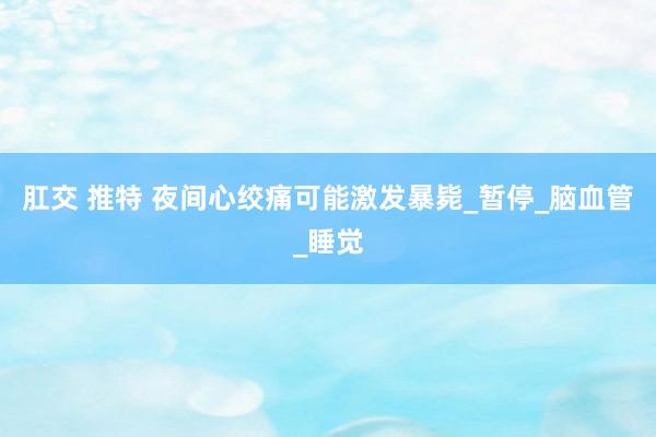 肛交 推特 夜间心绞痛可能激发暴毙_暂停_脑血管_睡觉