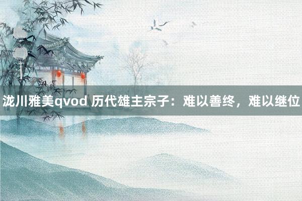 泷川雅美qvod 历代雄主宗子：难以善终，难以继位