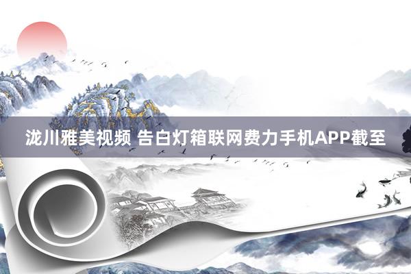 泷川雅美视频 告白灯箱联网费力手机APP截至