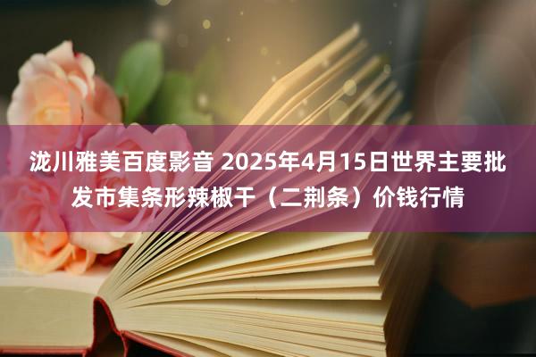泷川雅美百度影音 2025年4月15日世界主要批发市集条形辣椒干（二荆条）价钱行情