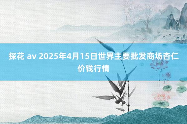 探花 av 2025年4月15日世界主要批发商场杏仁价钱行情