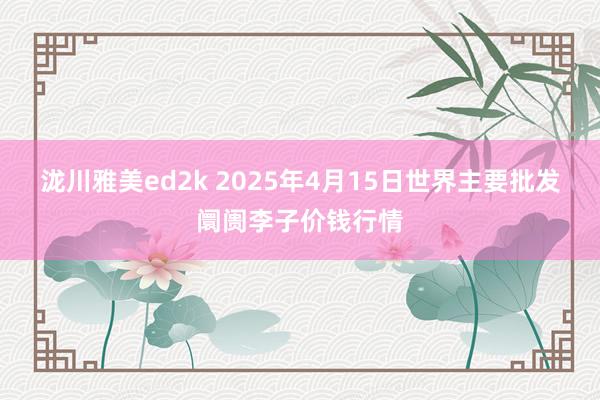 泷川雅美ed2k 2025年4月15日世界主要批发阛阓李子价钱行情