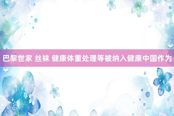 巴黎世家 丝袜 健康体重处理等被纳入健康中国作为