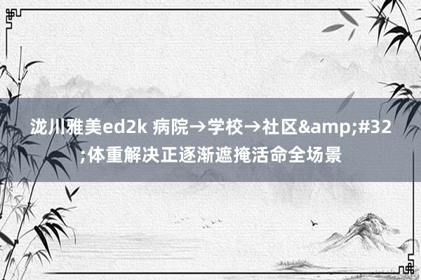 泷川雅美ed2k 病院→学校→社区&#32;体重解决正逐渐遮掩活命全场景