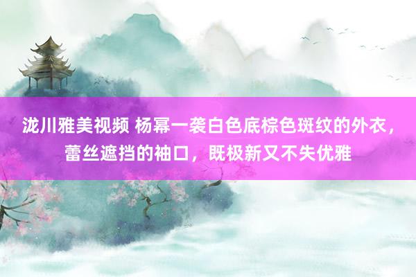 泷川雅美视频 杨幂一袭白色底棕色斑纹的外衣，蕾丝遮挡的袖口，既极新又不失优雅