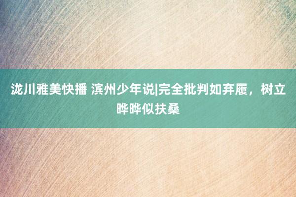 泷川雅美快播 滨州少年说|完全批判如弃履，树立晔晔似扶桑