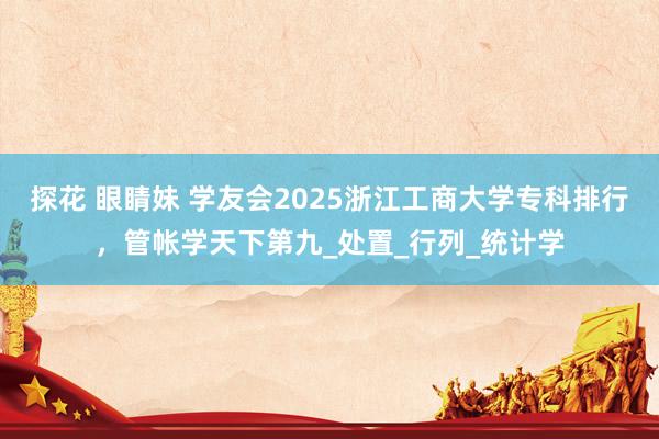 探花 眼睛妹 学友会2025浙江工商大学专科排行，管帐学天下第九_处置_行列_统计学