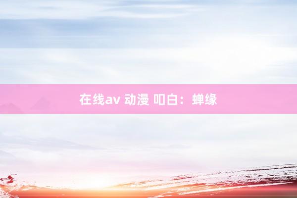 在线av 动漫 吅白：蝉缘