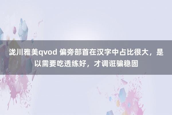 泷川雅美qvod 偏旁部首在汉字中占比很大，是以需要吃透练好，才调诳骗稳固