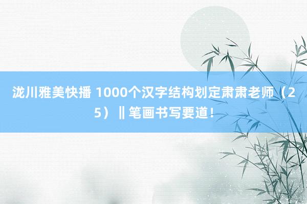 泷川雅美快播 1000个汉字结构划定肃肃老师（25）‖笔画书写要道！