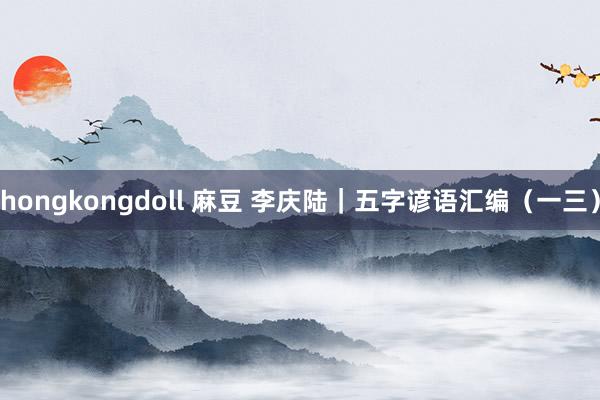 hongkongdoll 麻豆 李庆陆|五字谚语汇编(一三)