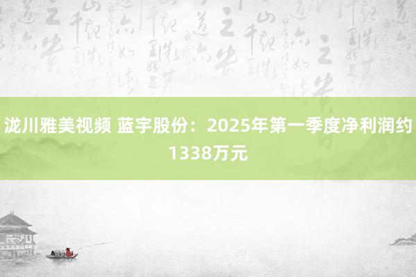 泷川雅美视频 蓝宇股份：2025年第一季度净利润约1338万元