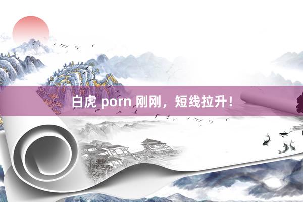 白虎 porn 刚刚，短线拉升！