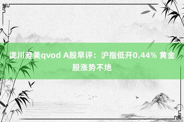泷川雅美qvod A股早评：沪指低开0.44% 黄金股涨势不绝
