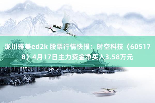 泷川雅美ed2k 股票行情快报：时空科技（605178）4月17日主力资金净买入3.58万元