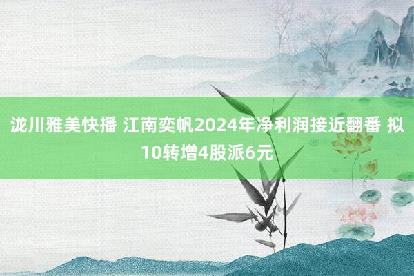 泷川雅美快播 江南奕帆2024年净利润接近翻番 拟10转增4股派6元