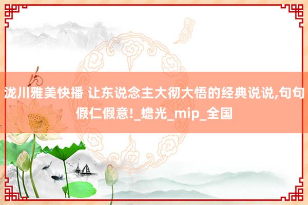 泷川雅美快播 让东说念主大彻大悟的经典说说，句句假仁假意!_蟾光_mip_全国