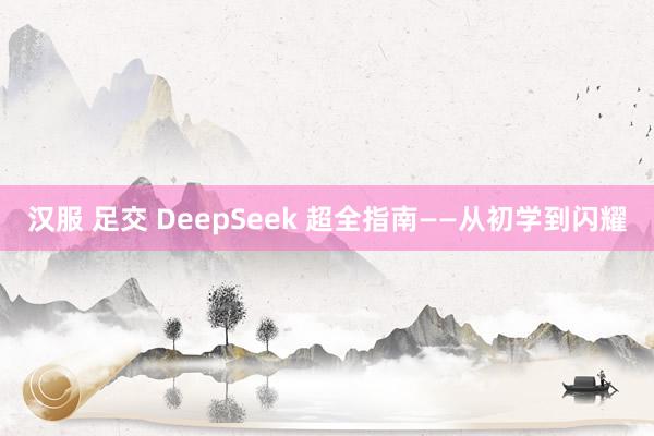 汉服 足交 DeepSeek 超全指南——从初学到闪耀