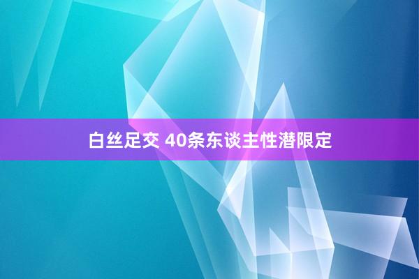 白丝足交 40条东谈主性潜限定