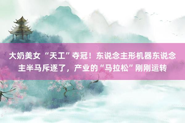 大奶美女 “天工”夺冠！东说念主形机器东说念主半马斥逐了，产业的“马拉松”刚刚运转