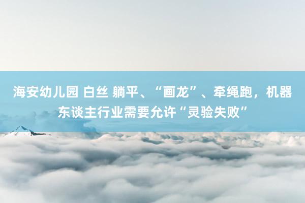 海安幼儿园 白丝 躺平、“画龙”、牵绳跑，机器东谈主行业需要允许“灵验失败”