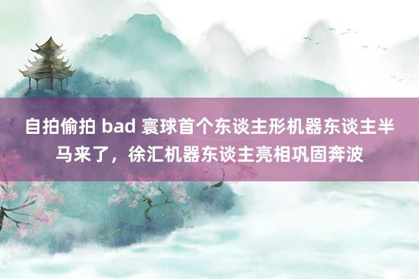 自拍偷拍 bad 寰球首个东谈主形机器东谈主半马来了，徐汇机器东谈主亮相巩固奔波