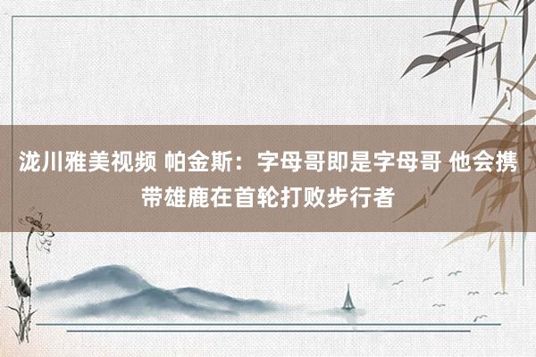 泷川雅美视频 帕金斯：字母哥即是字母哥 他会携带雄鹿在首轮打败步行者
