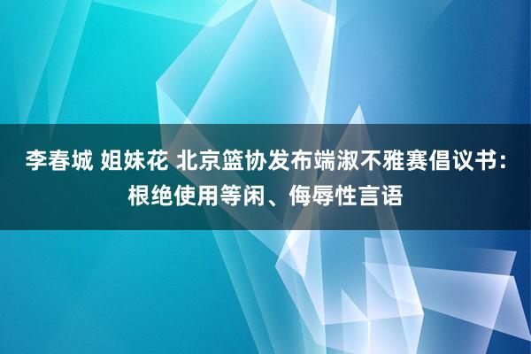 李春城 姐妹花 北京篮协发布端淑不雅赛倡议书：根绝使用等闲、侮辱性言语