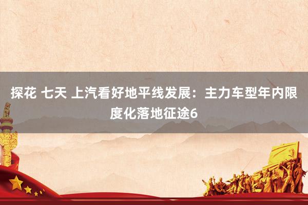 探花 七天 上汽看好地平线发展：主力车型年内限度化落地征途6