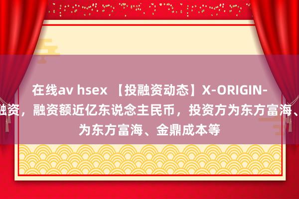 在线av hsex 【投融资动态】X-ORIGIN-AIPre-A轮融资，融资额近亿东说念主民币，投资方为东方富海、金鼎成本等