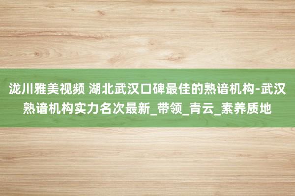 泷川雅美视频 湖北武汉口碑最佳的熟谙机构-武汉熟谙机构实力名次最新_带领_青云_素养质地