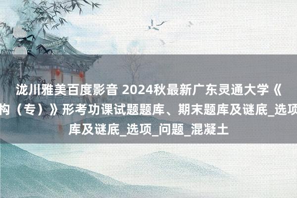 泷川雅美百度影音 2024秋最新广东灵通大学《建筑力学与结构（专）》形考功课试题题库、期末题库及谜底_选项_问题_混凝土