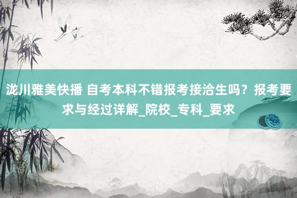 泷川雅美快播 自考本科不错报考接洽生吗？报考要求与经过详解_院校_专科_要求