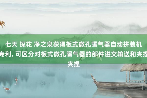 七天 探花 净之泉获得板式微孔曝气器自动拼装机专利， 可区分对板式微孔曝气器的部件进交输送和夹捏