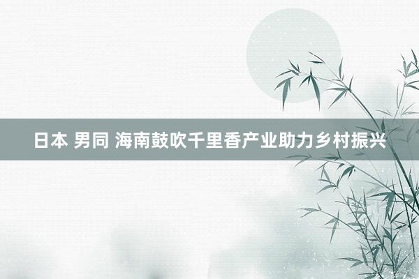 日本 男同 海南鼓吹千里香产业助力乡村振兴