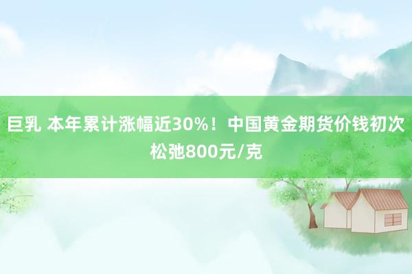 巨乳 本年累计涨幅近30%！中国黄金期货价钱初次松弛800元/克