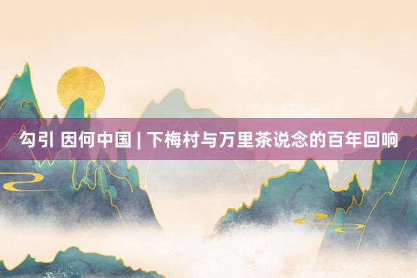 勾引 因何中国 | 下梅村与万里茶说念的百年回响