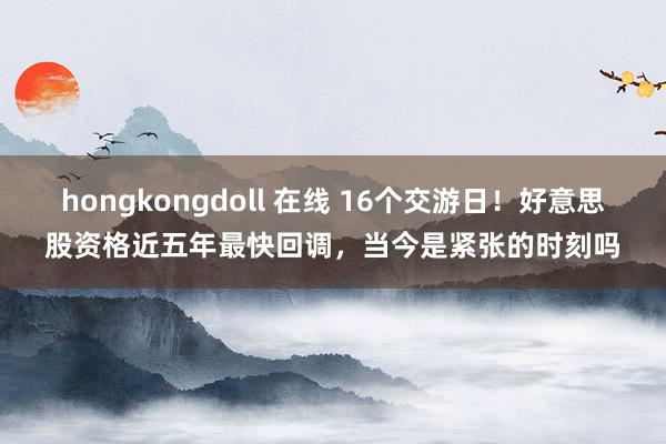 hongkongdoll 在线 16个交游日！好意思股资格近五年最快回调，当今是紧张的时刻吗