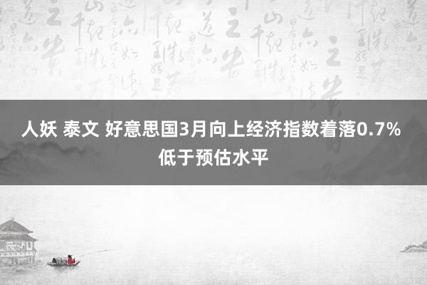 人妖 泰文 好意思国3月向上经济指数着落0.7% 低于预估水平