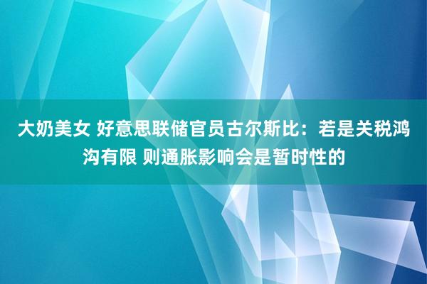 大奶美女 好意思联储官员古尔斯比：若是关税鸿沟有限 则通胀影响会是暂时性的