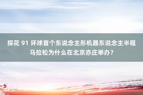 探花 91 环球首个东说念主形机器东说念主半程马拉松为什么在北京亦庄举办？